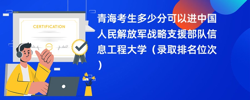 2024青海考生多少分可以进中国人民解放军战略支援部队信息工程大学（录取排名位次）