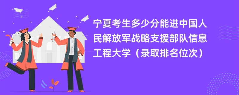 2024宁夏考生多少分能进中国人民解放军战略支援部队信息工程大学（录取排名位次）