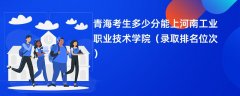 2024青海考生多少分能上河南工业职业技术学院(录取排名位次)