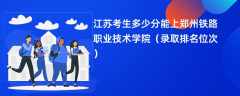 2024江苏考生多少分能上郑州铁路职业技术学院（录取排名位次）