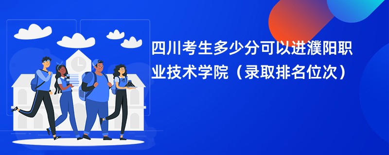 2024四川考生多少分可以进濮阳职业技术学院（录取排名位次）