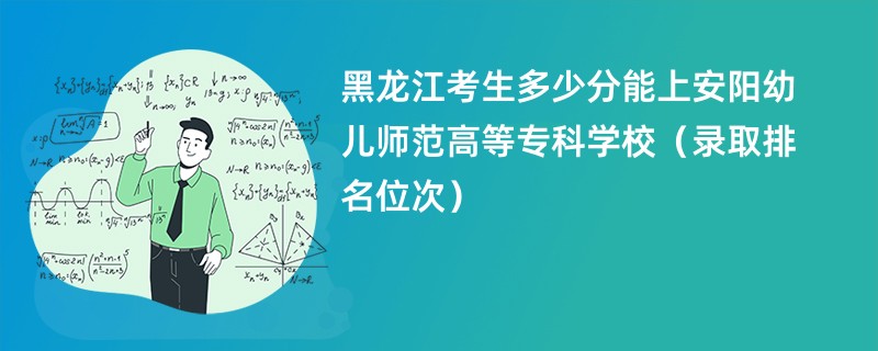 2024黑龙江考生多少分能上安阳幼儿师范高等专科学校（录取排名位次）