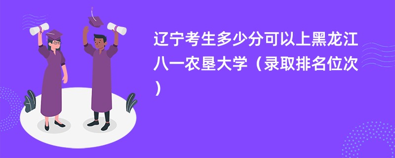 2024辽宁考生多少分可以上黑龙江八一农垦大学（录取排名位次）