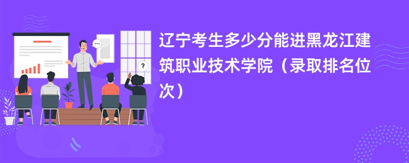 2024辽宁考生多少分能进黑龙江建筑职业技术学院（录取排名位次）