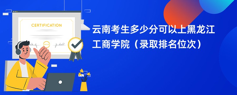 2024云南考生多少分可以上黑龙江工商学院（录取排名位次）