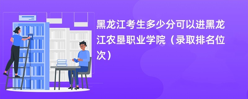 2024黑龙江考生多少分可以进黑龙江农垦职业学院（录取排名位次）