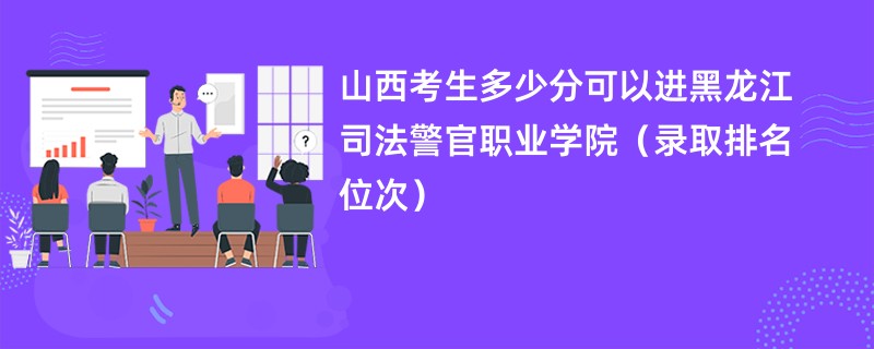 2024山西考生多少分可以进黑龙江司法警官职业学院（录取排名位次）