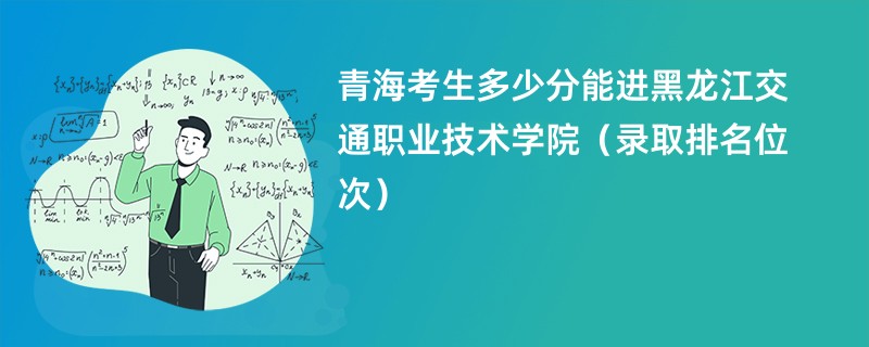 2024青海考生多少分能进黑龙江交通职业技术学院（录取排名位次）