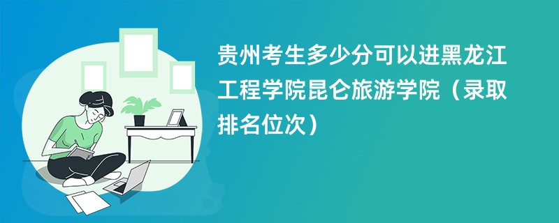 2024贵州考生多少分可以进黑龙江工程学院昆仑旅游学院（录取排名位次）