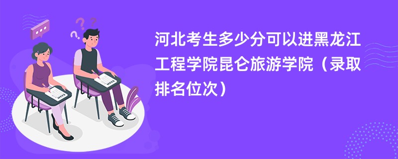 2024河北考生多少分可以进黑龙江工程学院昆仑旅游学院（录取排名位次）