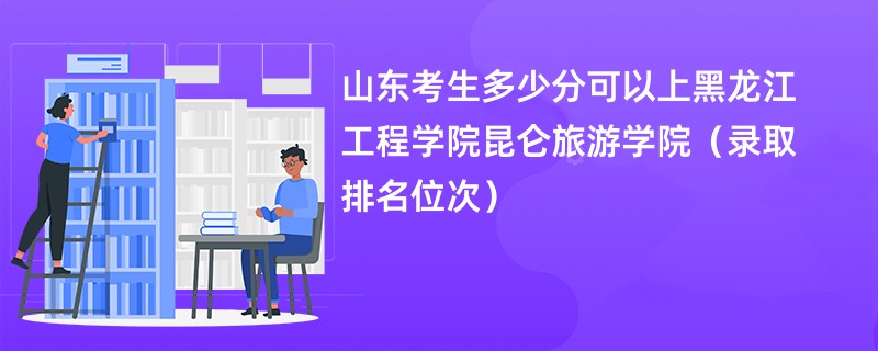 2024山东考生多少分可以上黑龙江工程学院昆仑旅游学院（录取排名位次）