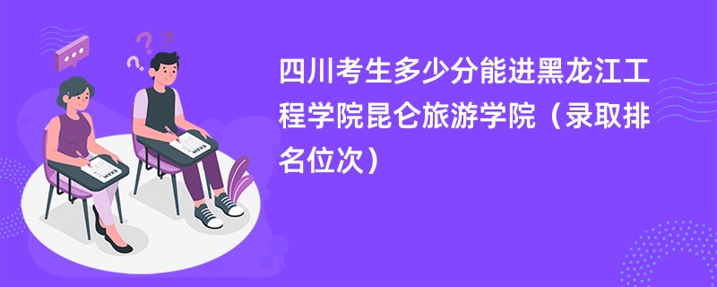 2024四川考生多少分能进黑龙江工程学院昆仑旅游学院（录取排名位次）