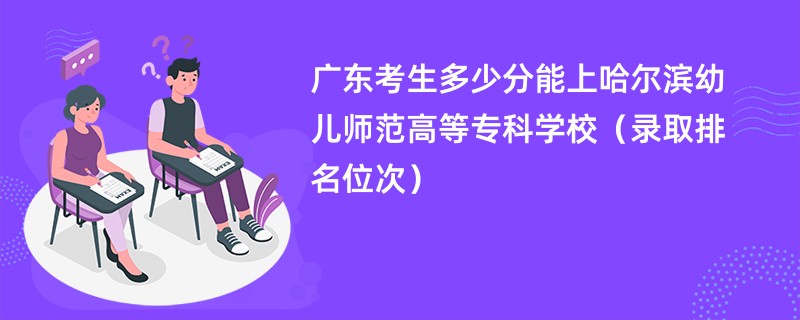 2024广东考生多少分能上哈尔滨幼儿师范高等专科学校（录取排名位次）