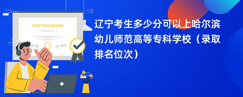 2024辽宁考生多少分可以上哈尔滨幼儿师范高等专科学校（录取排名位次）