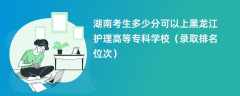 2024湖南考生多少分可以上黑龙江护理高等专科学校（录取排名位次）