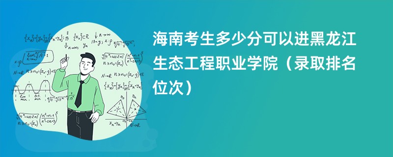 2024海南考生多少分可以进黑龙江生态工程职业学院（录取排名位次）