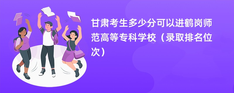 2024甘肃考生多少分可以进鹤岗师范高等专科学校（录取排名位次）