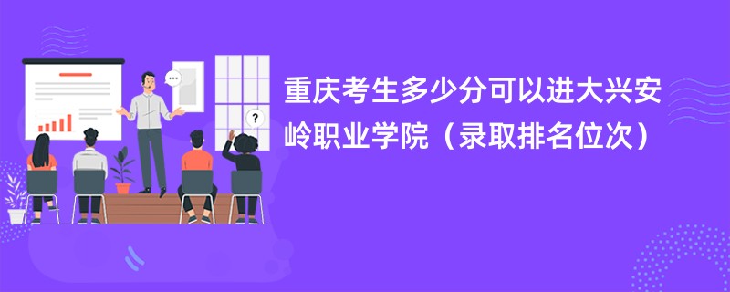 2024重庆考生多少分可以进大兴安岭职业学院（录取排名位次）