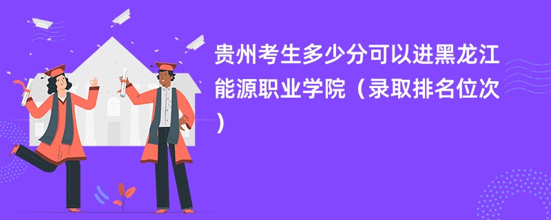 2024贵州考生多少分可以进黑龙江能源职业学院（录取排名位次）