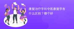 康复治疗学和中医康复学有什么区别？哪个好