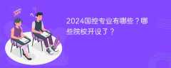 2024国控专业有哪些？哪些院校开设了？