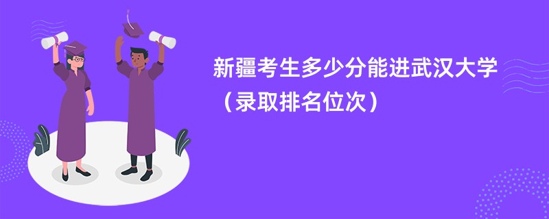 2024新疆考生多少分能进武汉大学（录取排名位次）