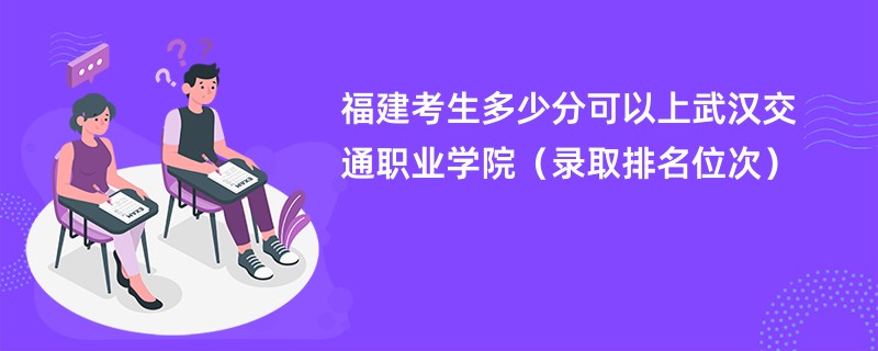 2024福建考生多少分可以上武汉交通职业学院（录取排名位次）
