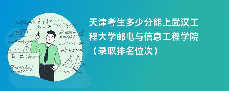 2024天津考生多少分能上武汉工程大学邮电与信息工程学院（录取排名位次）