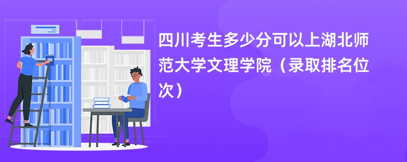 2024四川考生多少分可以上湖北师范大学文理学院（录取排名位次）