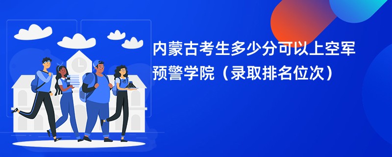 2024内蒙古考生多少分可以上空军预警学院（录取排名位次）