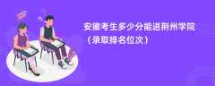 2024安徽考生多少分能进荆州学院（录取排名位次）