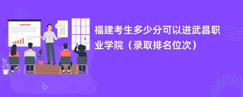 2024福建考生多少分可以进武昌职业学院（录取排名位次）
