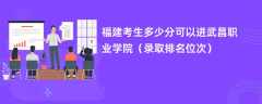 2024福建考生多少分可以进武昌职业学院（录取排名位次）