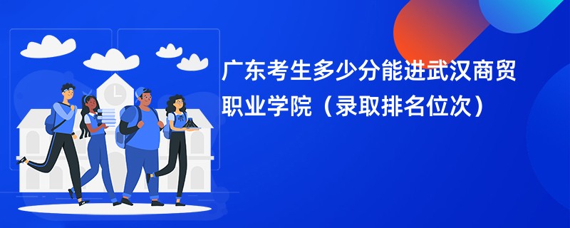 2024广东考生多少分能进武汉商贸职业学院（录取排名位次）