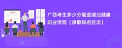 2024广西考生多少分能进湖北健康职业学院（录取排名位次）