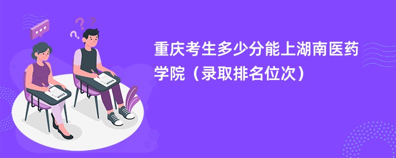 2024重庆考生多少分能上湖南医药学院（录取排名位次）