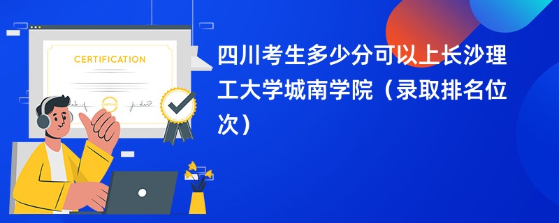 2024四川考生多少分可以上长沙理工大学城南学院（录取排名位次）