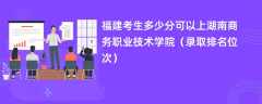 2024福建考生多少分可以上湖南商务职业技术学院（录取排名位次）