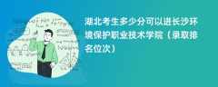 2024湖北考生多少分可以进长沙环境保护职业技术学院（录取排名位次）