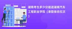 2024湖南考生多少分能进湖南汽车工程职业学院（录取排名位次）