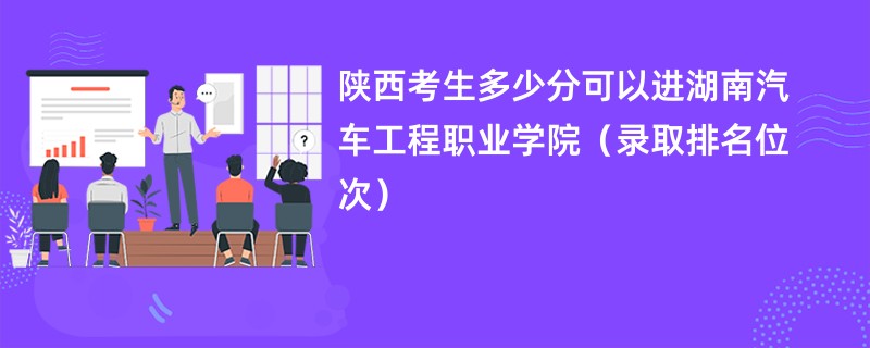 2024陕西考生多少分可以进湖南汽车工程职业学院（录取排名位次）