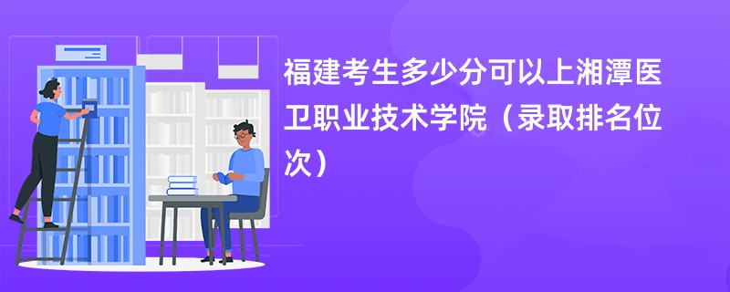 2024福建考生多少分可以上湘潭医卫职业技术学院（录取排名位次）