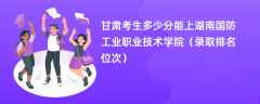 2024甘肃考生多少分能上湖南国防工业职业技术学院（录取排名位次）