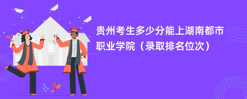 2024贵州考生多少分能上湖南都市职业学院(录取排名位次)