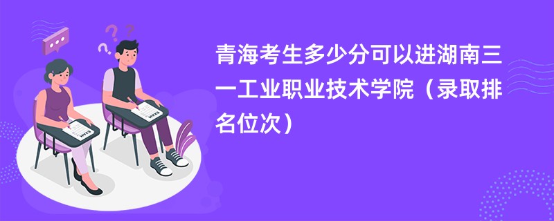 2024青海考生多少分可以进湖南三一工业职业技术学院（录取排名位次）