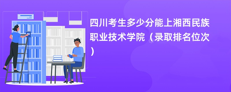 2024四川考生多少分能上湘西民族职业技术学院（录取排名位次）