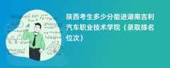 2024陕西考生多少分能进湖南吉利汽车职业技术学院（录取排名位次）