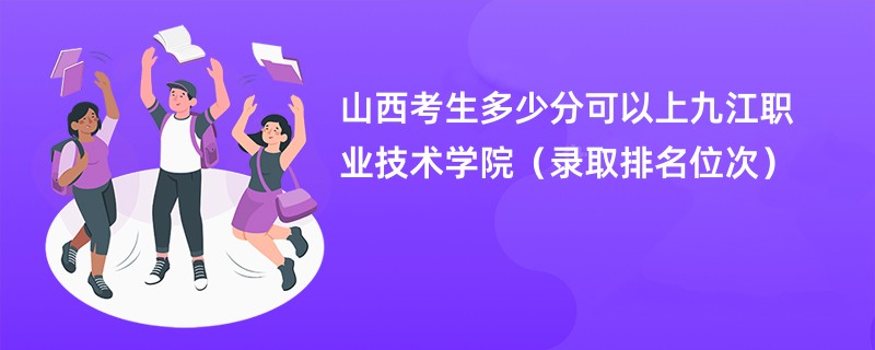 2024山西考生多少分可以上九江职业技术学院（录取排名位次）