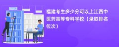 2024福建考生多少分可以上江西中医药高等专科学校(录取排名位次)