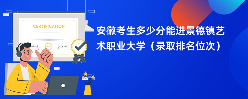 2024安徽考生多少分能进景德镇艺术职业大学（录取排名位次）